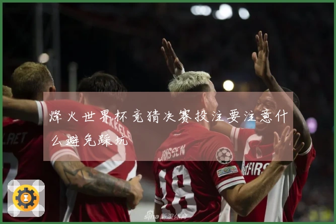 烽火世界杯竞猜决赛投注要注意什么避免踩坑