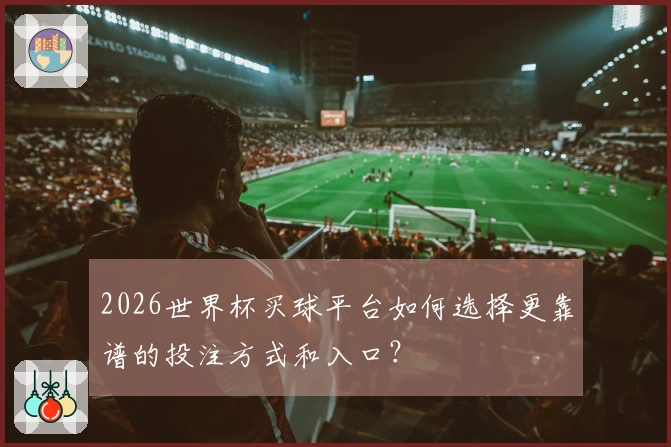 2026世界杯买球平台如何选择更靠谱的投注方式和入口？