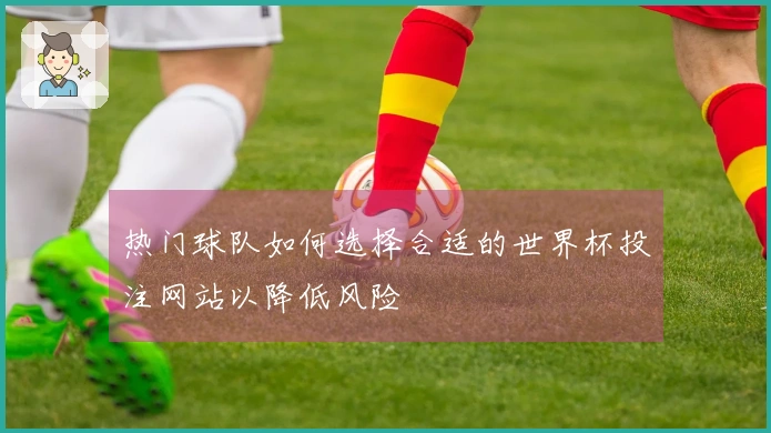 热门球队如何选择合适的世界杯投注网站以降低风险