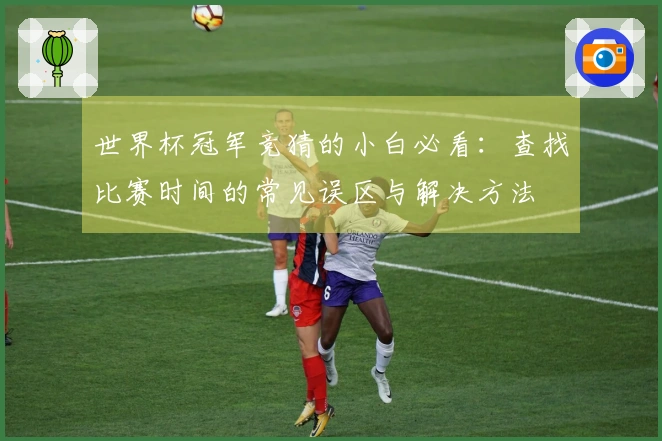 世界杯冠军竞猜的小白必看：查找比赛时间的常见误区与解决方法