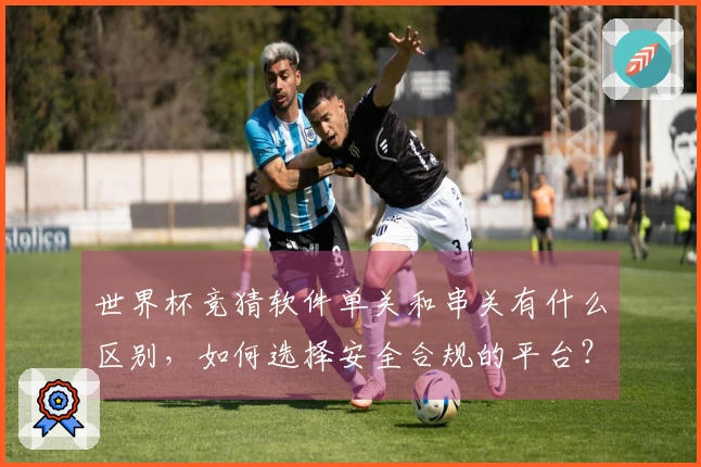 世界杯竞猜软件单关和串关有什么区别，如何选择安全合规的平台？