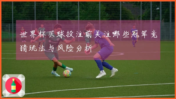 世界杯买球投注前关注哪些冠军竞猜玩法与风险分析