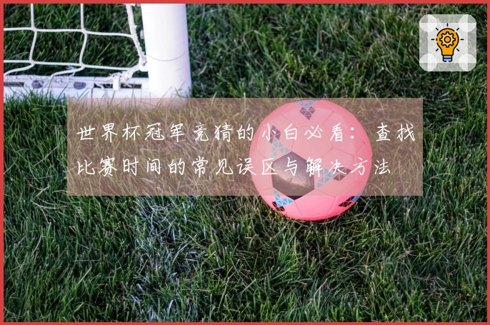世界杯冠军竞猜的小白必看：查找比赛时间的常见误区与解决方法