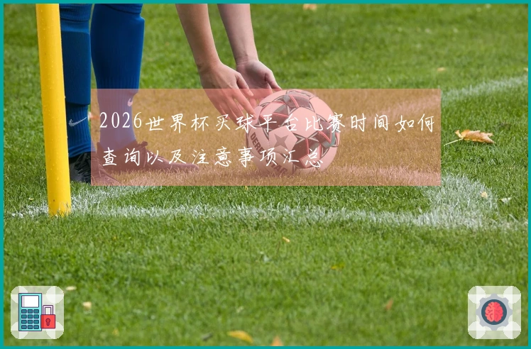 2026世界杯买球平台比赛时间如何查询以及注意事项汇总