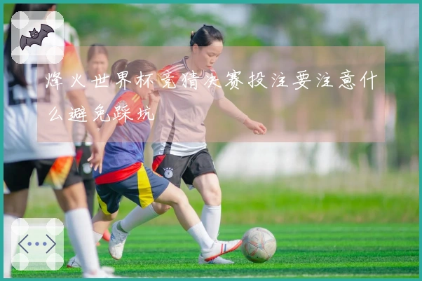 烽火世界杯竞猜决赛投注要注意什么避免踩坑